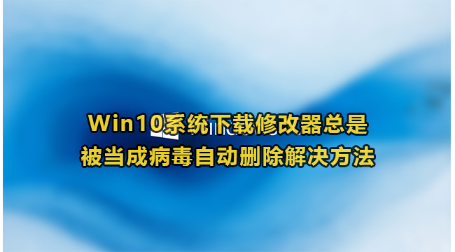 Win10下载修改器被当成病毒怎么办