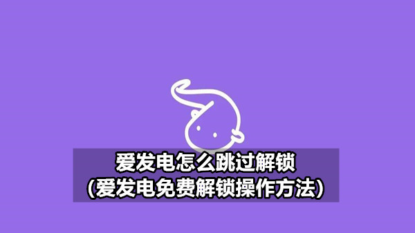 爱发电怎么跳过解锁（爱发电免费解锁操作方法）